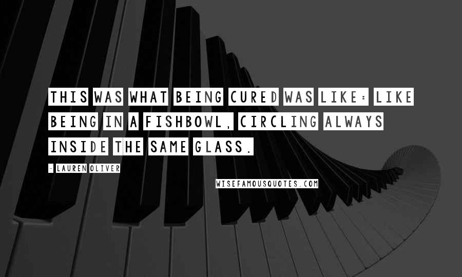 Lauren Oliver Quotes: This was what being cured was like: like being in a fishbowl, circling always inside the same glass.