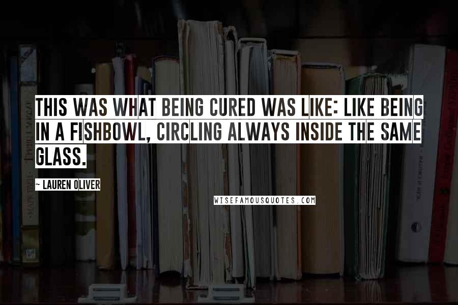 Lauren Oliver Quotes: This was what being cured was like: like being in a fishbowl, circling always inside the same glass.