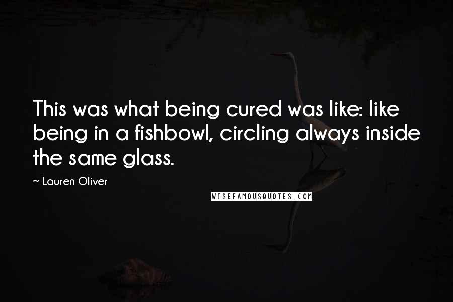 Lauren Oliver Quotes: This was what being cured was like: like being in a fishbowl, circling always inside the same glass.