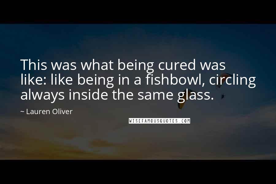 Lauren Oliver Quotes: This was what being cured was like: like being in a fishbowl, circling always inside the same glass.