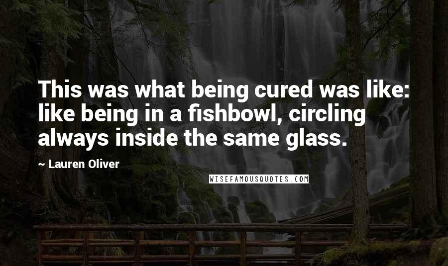 Lauren Oliver Quotes: This was what being cured was like: like being in a fishbowl, circling always inside the same glass.