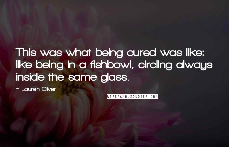 Lauren Oliver Quotes: This was what being cured was like: like being in a fishbowl, circling always inside the same glass.