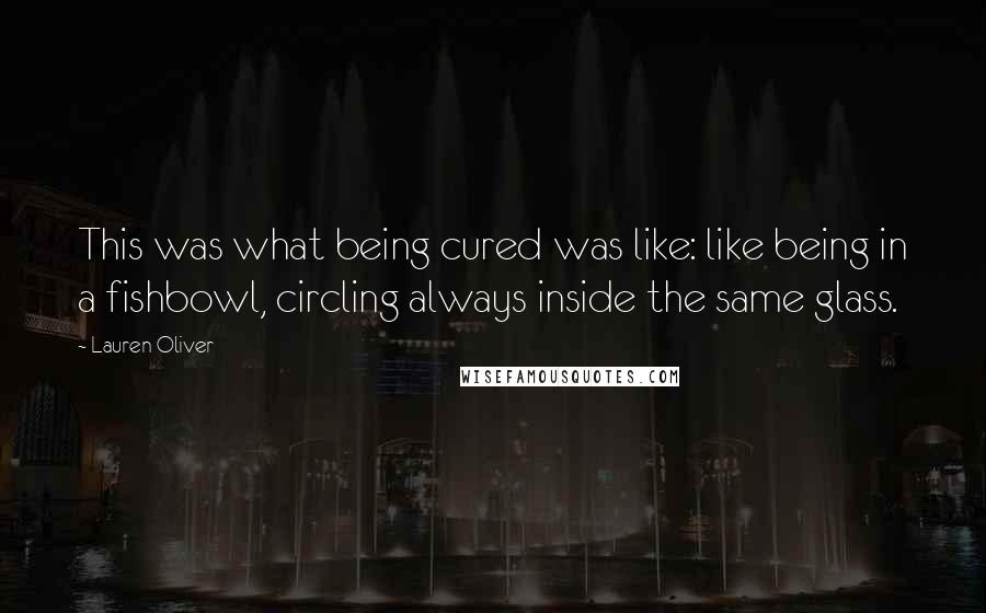 Lauren Oliver Quotes: This was what being cured was like: like being in a fishbowl, circling always inside the same glass.