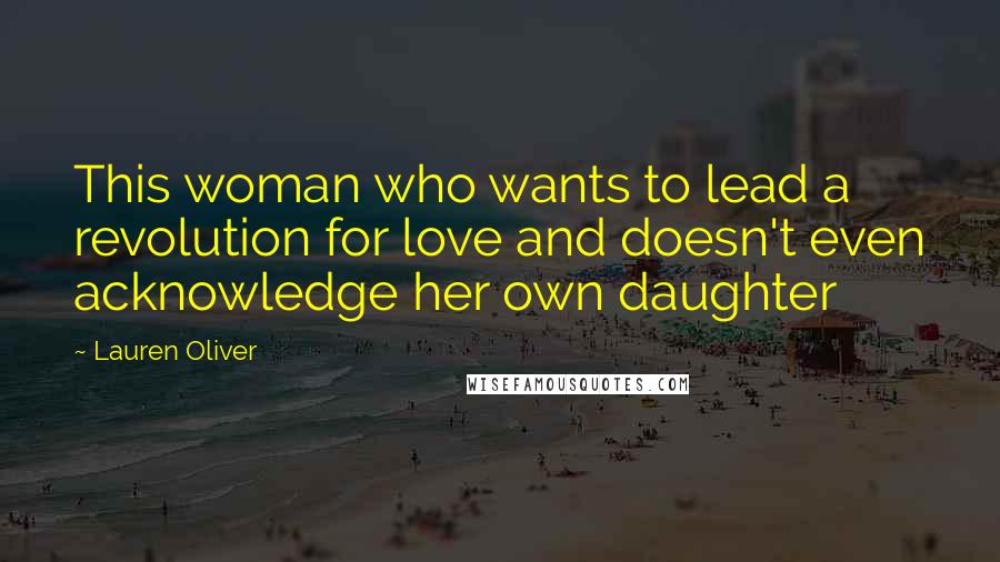 Lauren Oliver Quotes: This woman who wants to lead a revolution for love and doesn't even acknowledge her own daughter