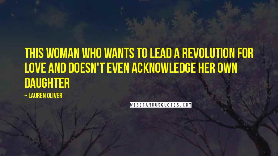 Lauren Oliver Quotes: This woman who wants to lead a revolution for love and doesn't even acknowledge her own daughter