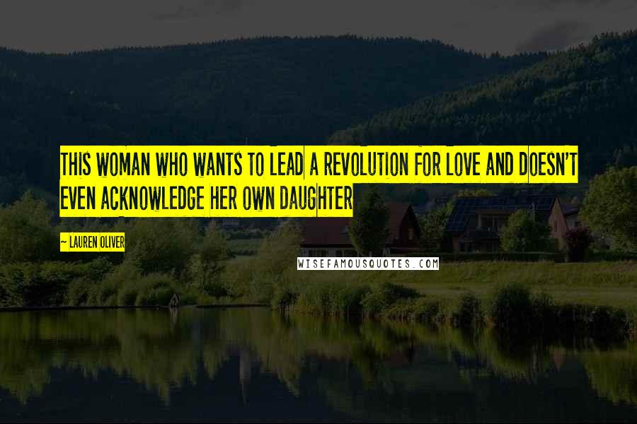 Lauren Oliver Quotes: This woman who wants to lead a revolution for love and doesn't even acknowledge her own daughter