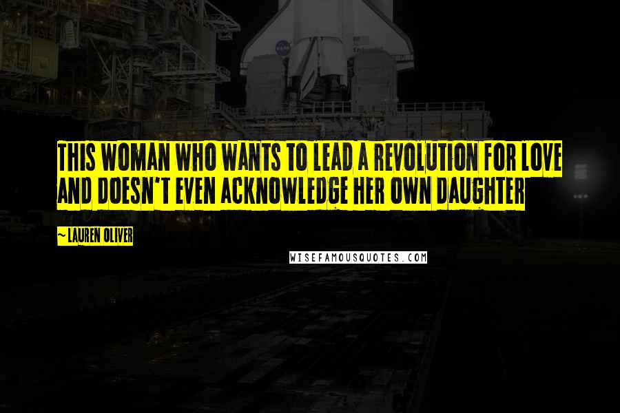 Lauren Oliver Quotes: This woman who wants to lead a revolution for love and doesn't even acknowledge her own daughter