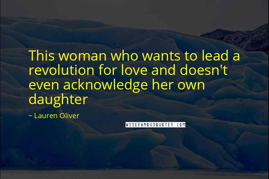 Lauren Oliver Quotes: This woman who wants to lead a revolution for love and doesn't even acknowledge her own daughter