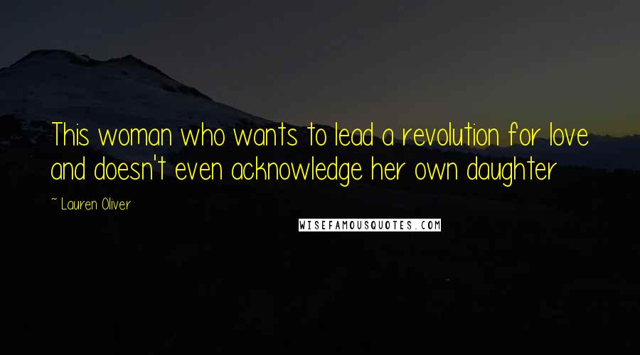 Lauren Oliver Quotes: This woman who wants to lead a revolution for love and doesn't even acknowledge her own daughter