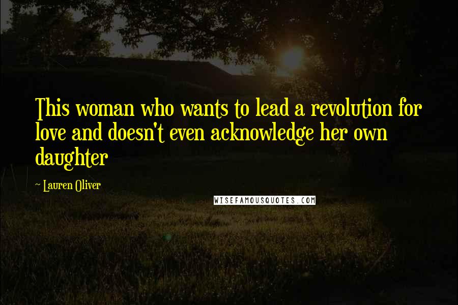 Lauren Oliver Quotes: This woman who wants to lead a revolution for love and doesn't even acknowledge her own daughter