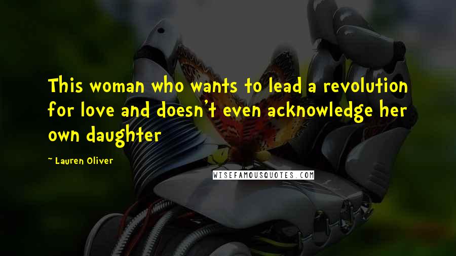 Lauren Oliver Quotes: This woman who wants to lead a revolution for love and doesn't even acknowledge her own daughter