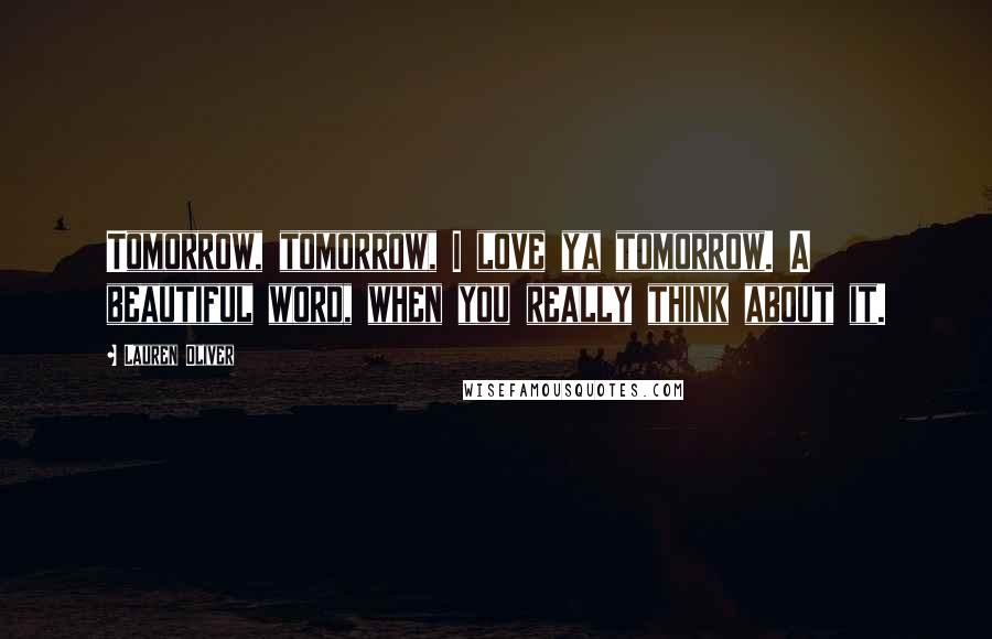 Lauren Oliver Quotes: Tomorrow, tomorrow, I love ya tomorrow. A beautiful word, when you really think about it.