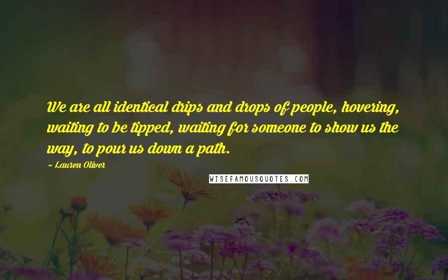 Lauren Oliver Quotes: We are all identical drips and drops of people, hovering, waiting to be tipped, waiting for someone to show us the way, to pour us down a path.