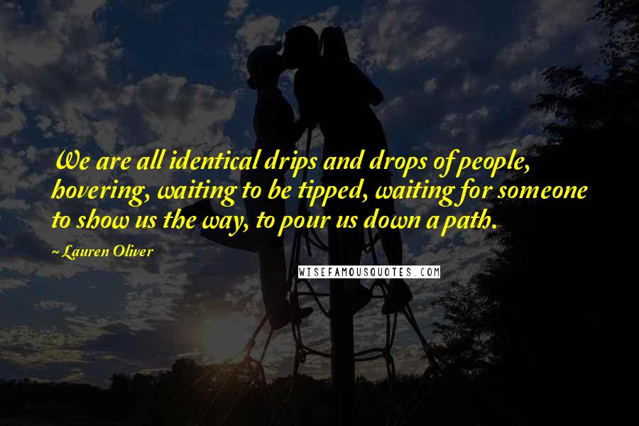 Lauren Oliver Quotes: We are all identical drips and drops of people, hovering, waiting to be tipped, waiting for someone to show us the way, to pour us down a path.