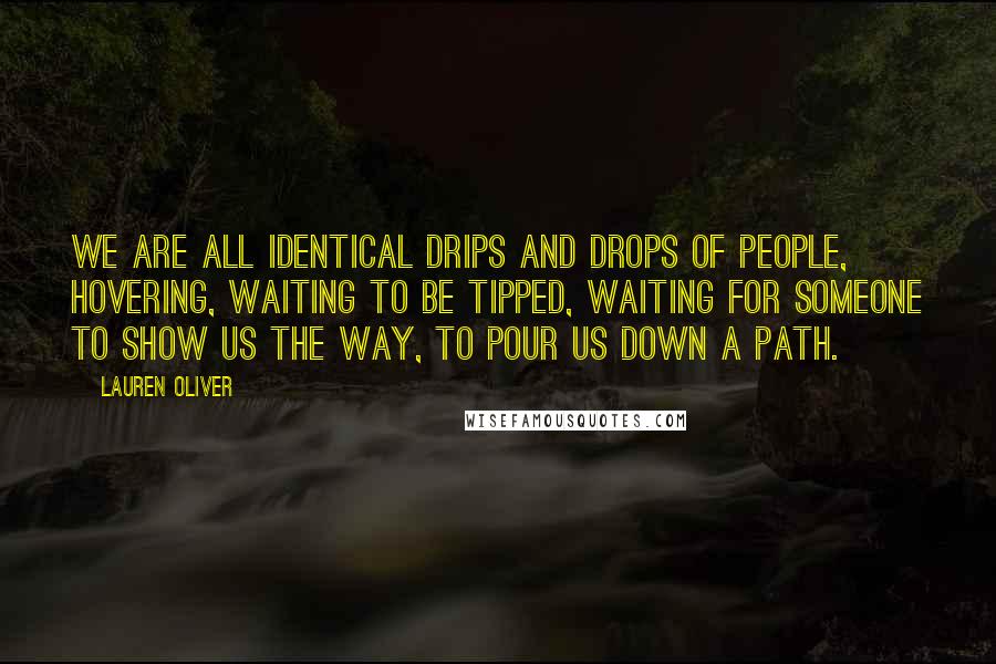 Lauren Oliver Quotes: We are all identical drips and drops of people, hovering, waiting to be tipped, waiting for someone to show us the way, to pour us down a path.