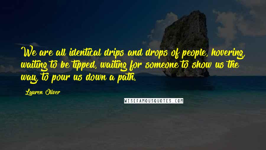 Lauren Oliver Quotes: We are all identical drips and drops of people, hovering, waiting to be tipped, waiting for someone to show us the way, to pour us down a path.