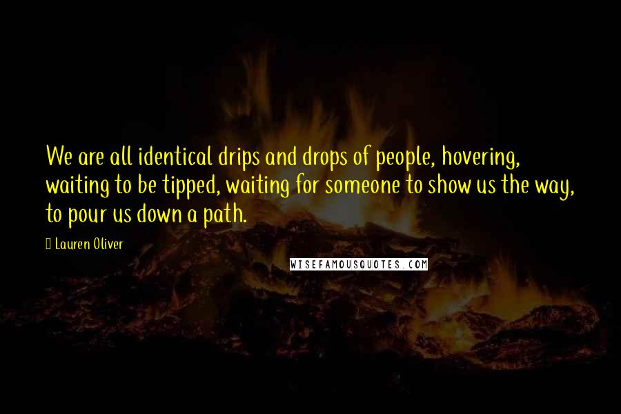 Lauren Oliver Quotes: We are all identical drips and drops of people, hovering, waiting to be tipped, waiting for someone to show us the way, to pour us down a path.