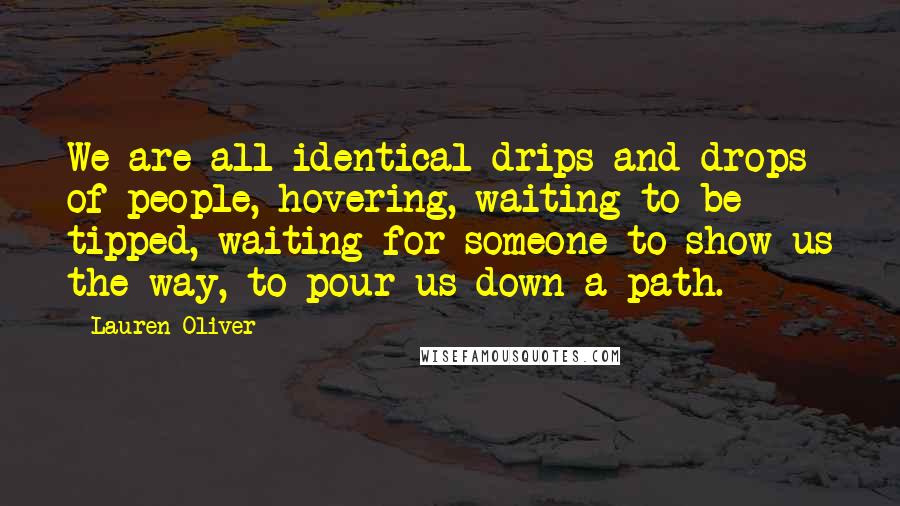 Lauren Oliver Quotes: We are all identical drips and drops of people, hovering, waiting to be tipped, waiting for someone to show us the way, to pour us down a path.