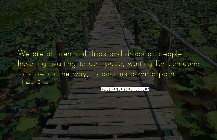 Lauren Oliver Quotes: We are all identical drips and drops of people, hovering, waiting to be tipped, waiting for someone to show us the way, to pour us down a path.