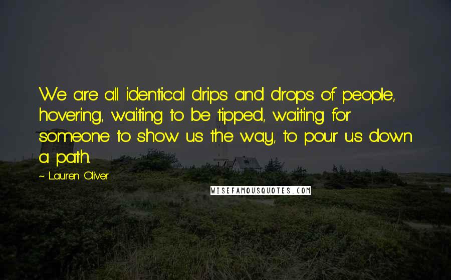 Lauren Oliver Quotes: We are all identical drips and drops of people, hovering, waiting to be tipped, waiting for someone to show us the way, to pour us down a path.