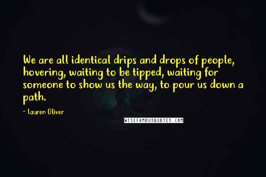 Lauren Oliver Quotes: We are all identical drips and drops of people, hovering, waiting to be tipped, waiting for someone to show us the way, to pour us down a path.