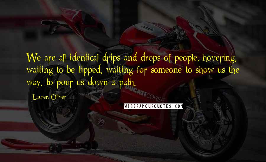 Lauren Oliver Quotes: We are all identical drips and drops of people, hovering, waiting to be tipped, waiting for someone to show us the way, to pour us down a path.