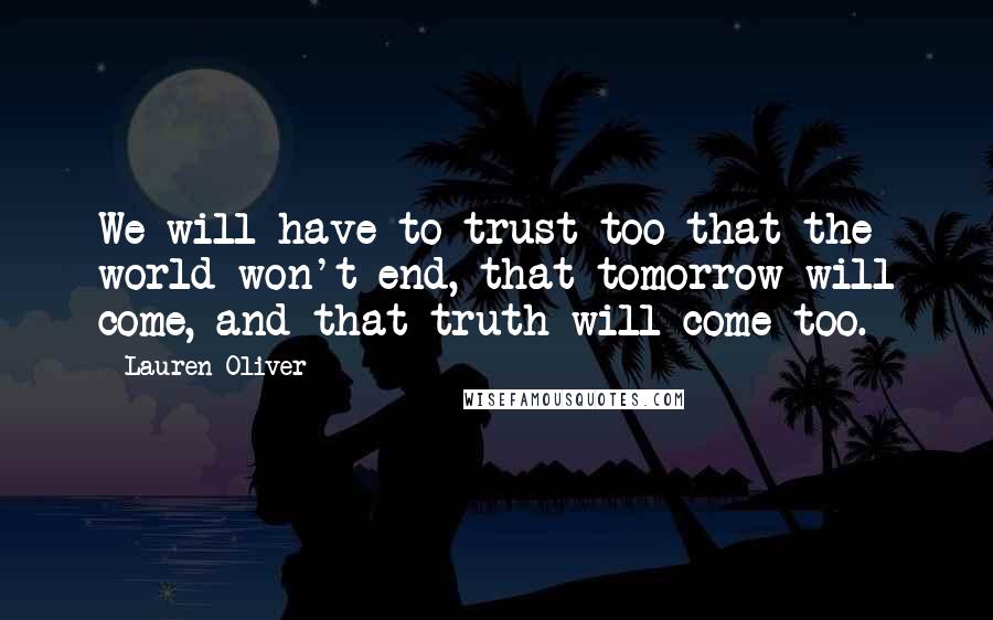 Lauren Oliver Quotes: We will have to trust too-that the world won't end, that tomorrow will come, and that truth will come too.