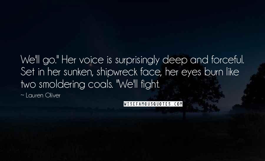 Lauren Oliver Quotes: We'll go." Her voice is surprisingly deep and forceful. Set in her sunken, shipwreck face, her eyes burn like two smoldering coals. "We'll fight.