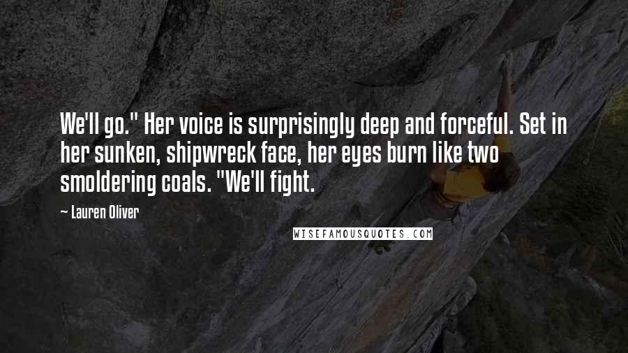 Lauren Oliver Quotes: We'll go." Her voice is surprisingly deep and forceful. Set in her sunken, shipwreck face, her eyes burn like two smoldering coals. "We'll fight.