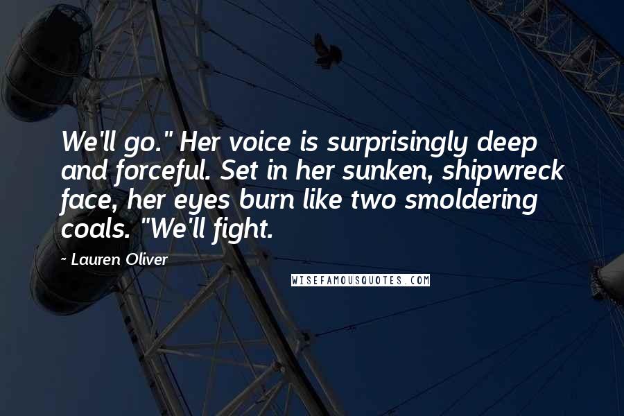 Lauren Oliver Quotes: We'll go." Her voice is surprisingly deep and forceful. Set in her sunken, shipwreck face, her eyes burn like two smoldering coals. "We'll fight.