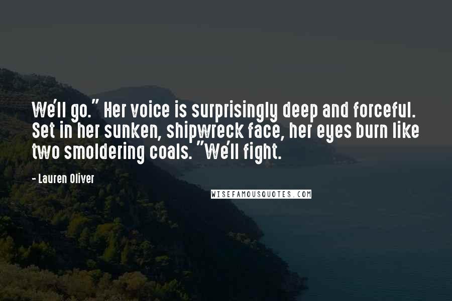 Lauren Oliver Quotes: We'll go." Her voice is surprisingly deep and forceful. Set in her sunken, shipwreck face, her eyes burn like two smoldering coals. "We'll fight.