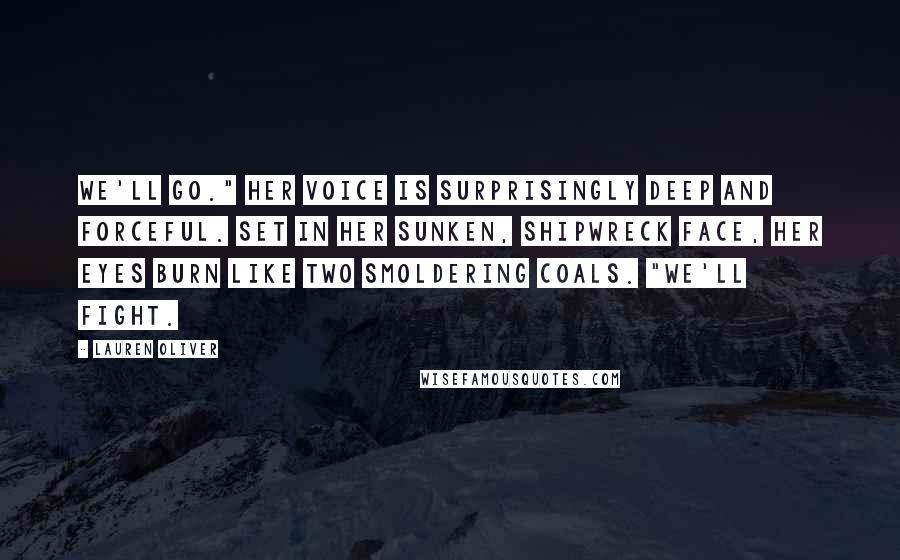 Lauren Oliver Quotes: We'll go." Her voice is surprisingly deep and forceful. Set in her sunken, shipwreck face, her eyes burn like two smoldering coals. "We'll fight.