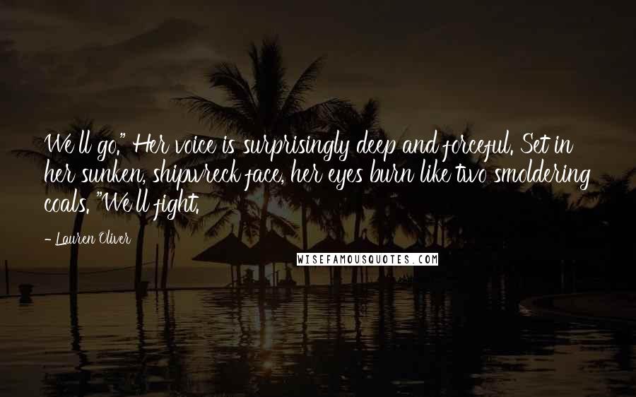 Lauren Oliver Quotes: We'll go." Her voice is surprisingly deep and forceful. Set in her sunken, shipwreck face, her eyes burn like two smoldering coals. "We'll fight.