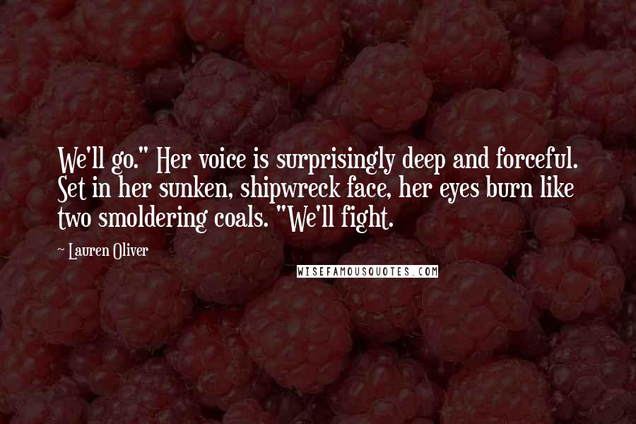 Lauren Oliver Quotes: We'll go." Her voice is surprisingly deep and forceful. Set in her sunken, shipwreck face, her eyes burn like two smoldering coals. "We'll fight.