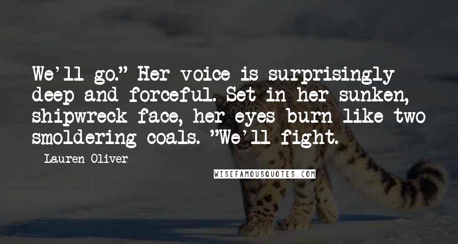Lauren Oliver Quotes: We'll go." Her voice is surprisingly deep and forceful. Set in her sunken, shipwreck face, her eyes burn like two smoldering coals. "We'll fight.