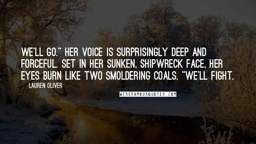 Lauren Oliver Quotes: We'll go." Her voice is surprisingly deep and forceful. Set in her sunken, shipwreck face, her eyes burn like two smoldering coals. "We'll fight.