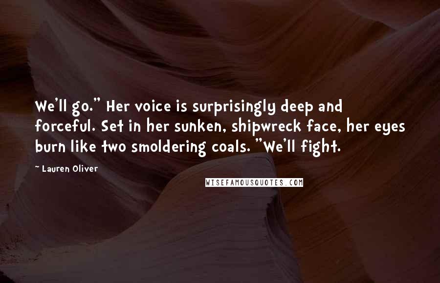 Lauren Oliver Quotes: We'll go." Her voice is surprisingly deep and forceful. Set in her sunken, shipwreck face, her eyes burn like two smoldering coals. "We'll fight.