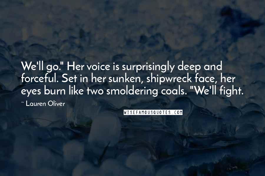 Lauren Oliver Quotes: We'll go." Her voice is surprisingly deep and forceful. Set in her sunken, shipwreck face, her eyes burn like two smoldering coals. "We'll fight.