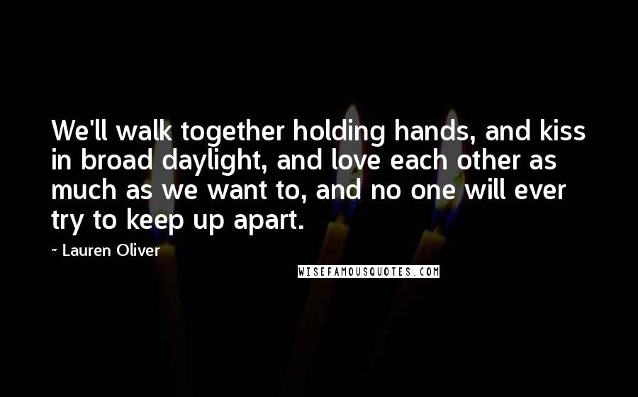 Lauren Oliver Quotes: We'll walk together holding hands, and kiss in broad daylight, and love each other as much as we want to, and no one will ever try to keep up apart.