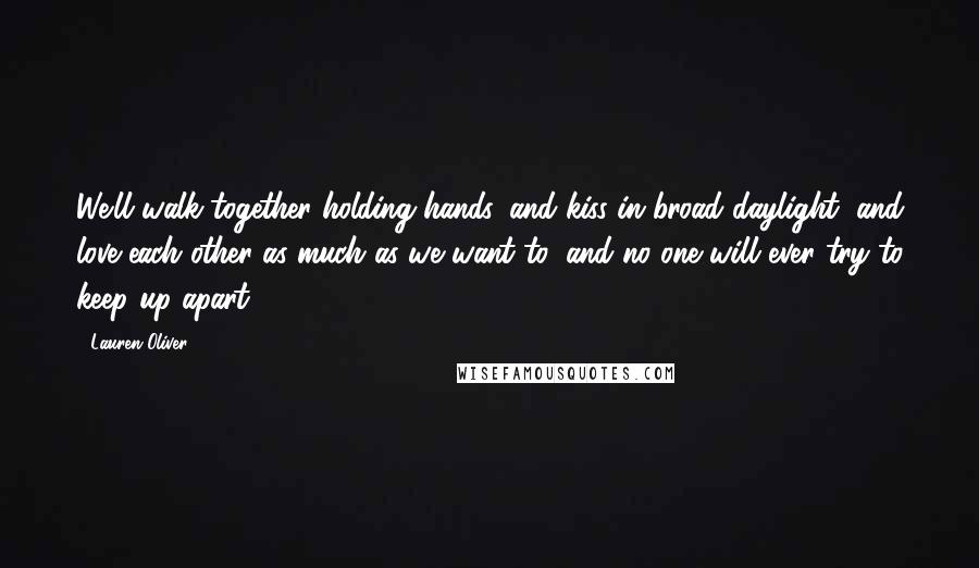 Lauren Oliver Quotes: We'll walk together holding hands, and kiss in broad daylight, and love each other as much as we want to, and no one will ever try to keep up apart.