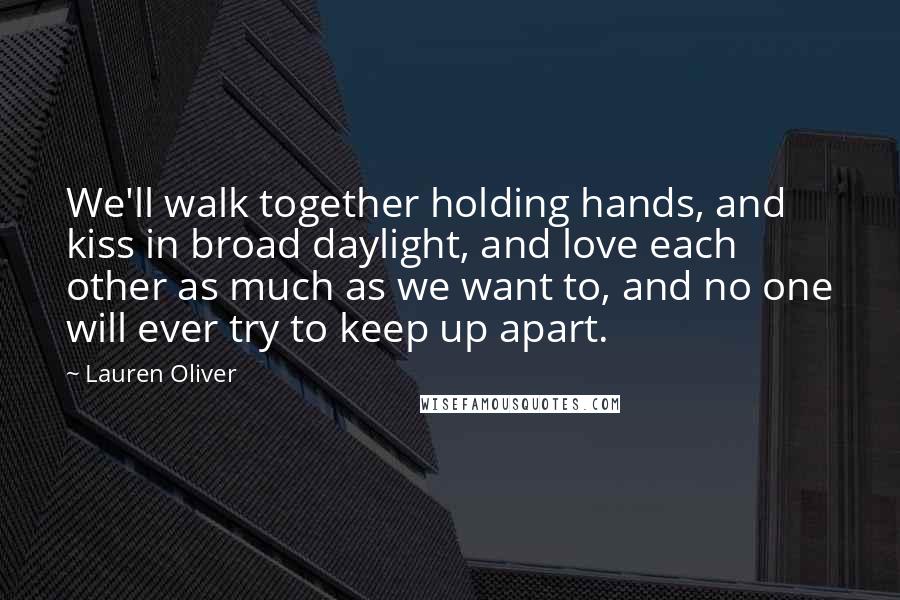 Lauren Oliver Quotes: We'll walk together holding hands, and kiss in broad daylight, and love each other as much as we want to, and no one will ever try to keep up apart.