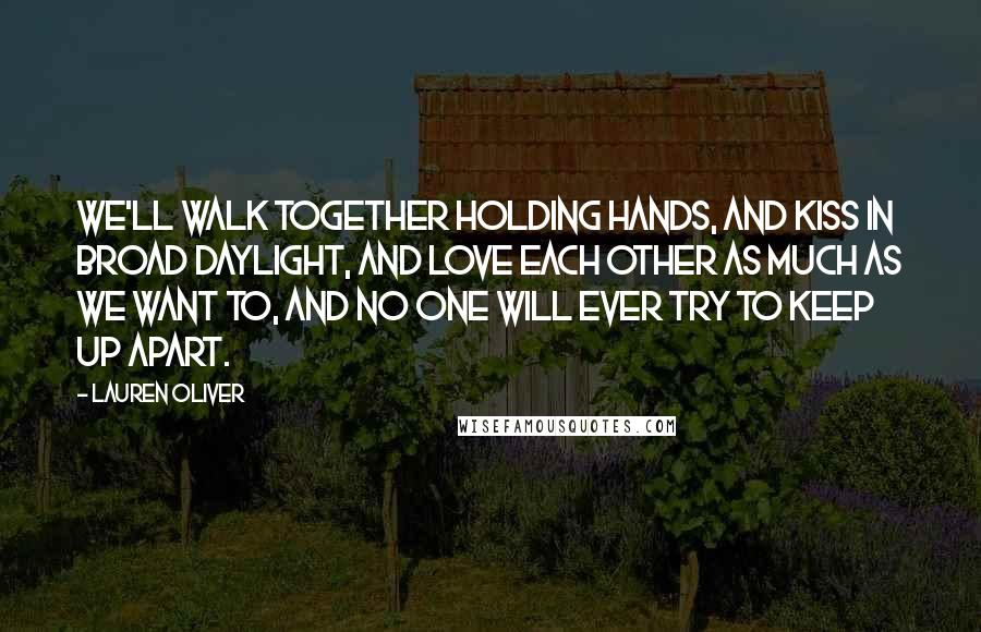 Lauren Oliver Quotes: We'll walk together holding hands, and kiss in broad daylight, and love each other as much as we want to, and no one will ever try to keep up apart.