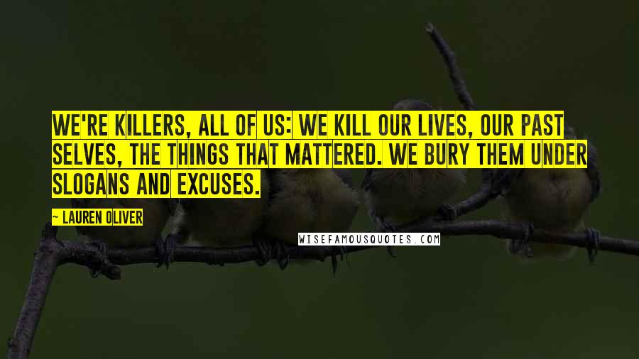 Lauren Oliver Quotes: We're killers, all of us: We kill our lives, our past selves, the things that mattered. We bury them under slogans and excuses.