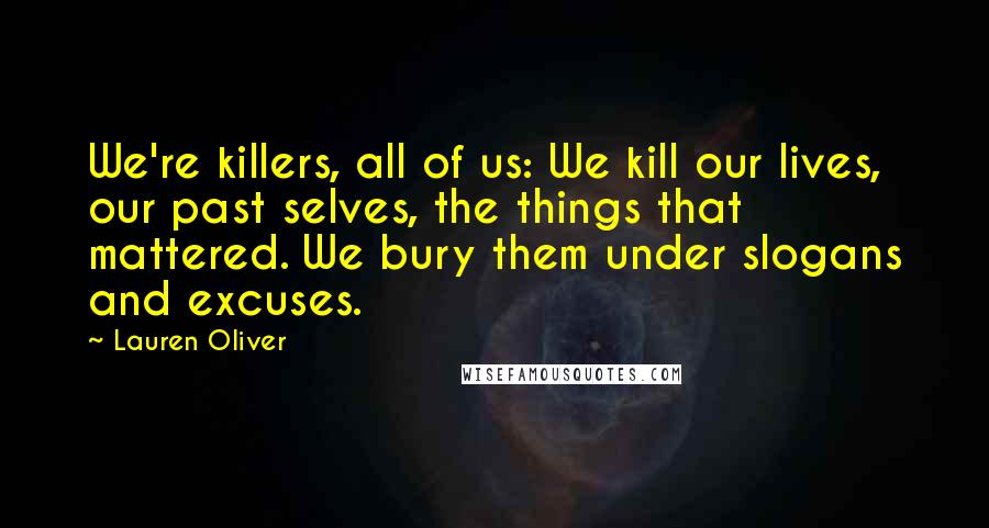 Lauren Oliver Quotes: We're killers, all of us: We kill our lives, our past selves, the things that mattered. We bury them under slogans and excuses.
