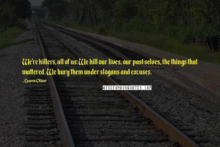Lauren Oliver Quotes: We're killers, all of us: We kill our lives, our past selves, the things that mattered. We bury them under slogans and excuses.