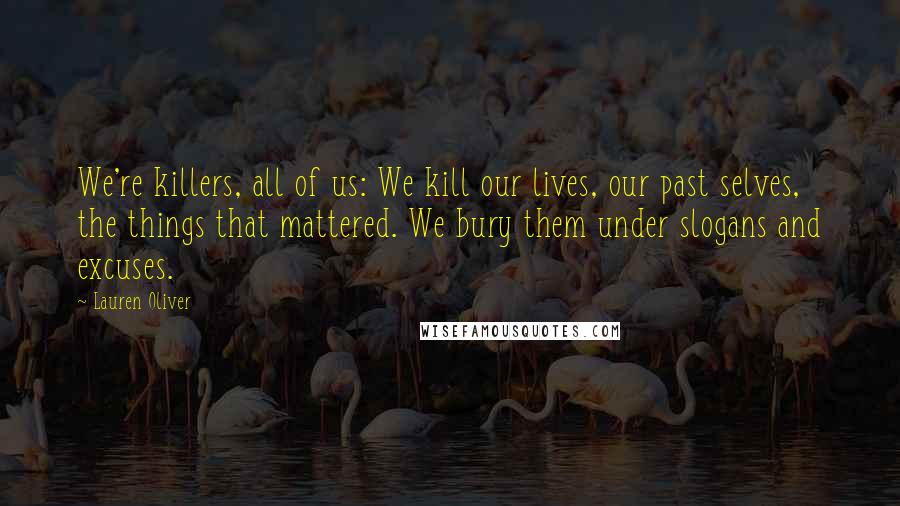 Lauren Oliver Quotes: We're killers, all of us: We kill our lives, our past selves, the things that mattered. We bury them under slogans and excuses.