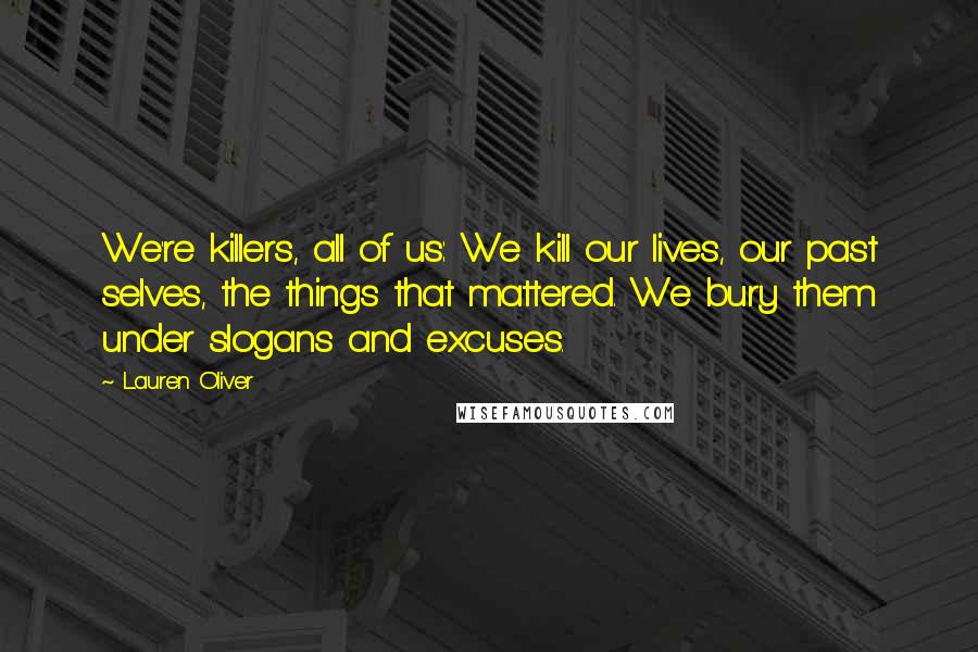 Lauren Oliver Quotes: We're killers, all of us: We kill our lives, our past selves, the things that mattered. We bury them under slogans and excuses.