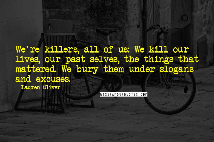 Lauren Oliver Quotes: We're killers, all of us: We kill our lives, our past selves, the things that mattered. We bury them under slogans and excuses.