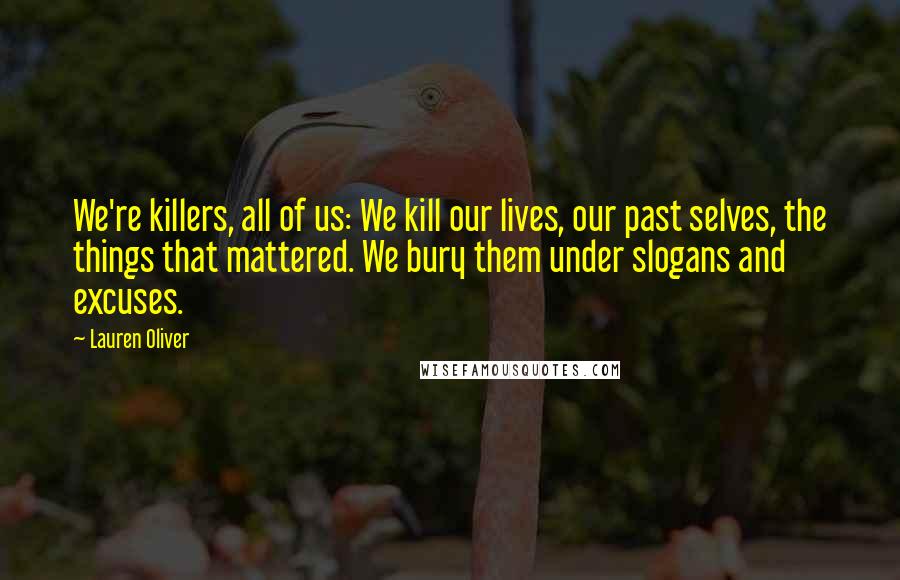 Lauren Oliver Quotes: We're killers, all of us: We kill our lives, our past selves, the things that mattered. We bury them under slogans and excuses.