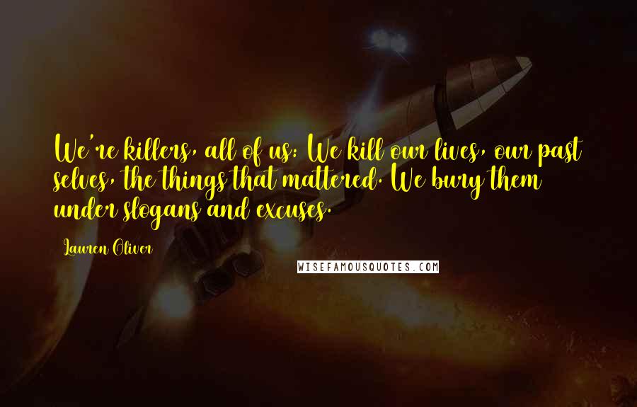 Lauren Oliver Quotes: We're killers, all of us: We kill our lives, our past selves, the things that mattered. We bury them under slogans and excuses.
